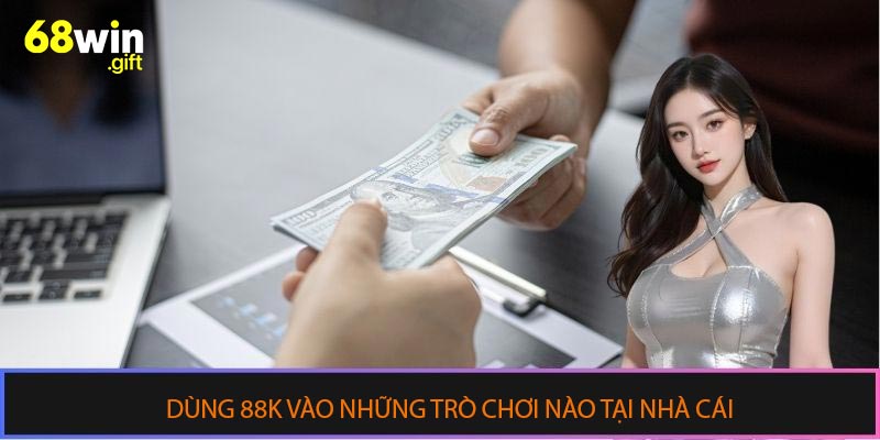 Dùng 88k vào những trò chơi nào tại nhà cái