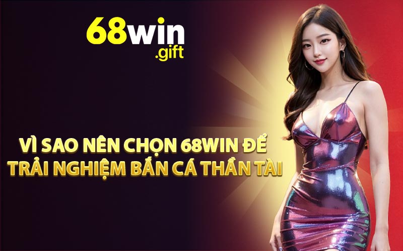 Vì sao nên chọn 68WIN để trải nghiệm Bắn cá Thần Tài